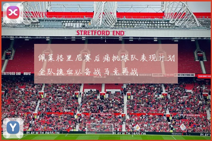 佩莱格里尼赛后痛批球队表现计划全队换血以备战马竞再战