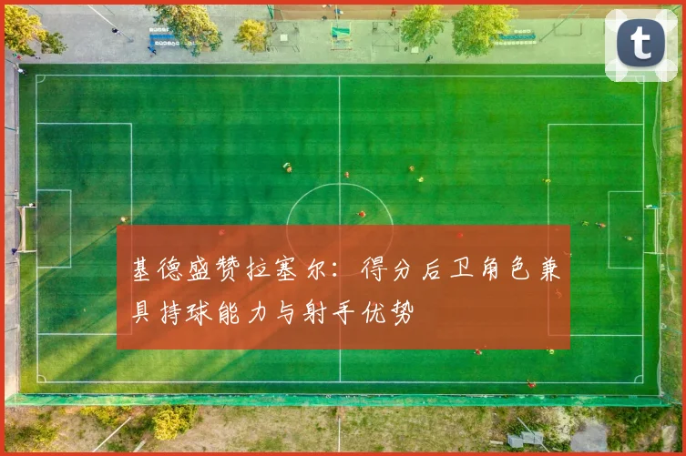 基德盛赞拉塞尔：得分后卫角色兼具持球能力与射手优势