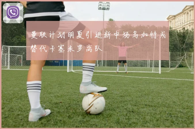 曼联计划明夏引进新中场乌加特或替代卡塞米罗离队