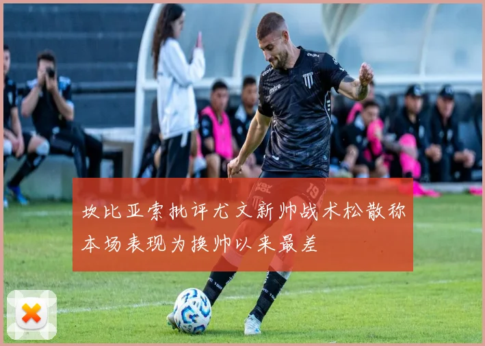 坎比亚索批评尤文新帅战术松散称本场表现为换帅以来最差