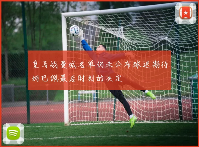 皇马战曼城名单仍未公布球迷期待姆巴佩最后时刻的决定