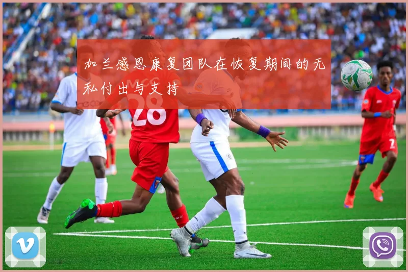 加兰感恩康复团队在恢复期间的无私付出与支持