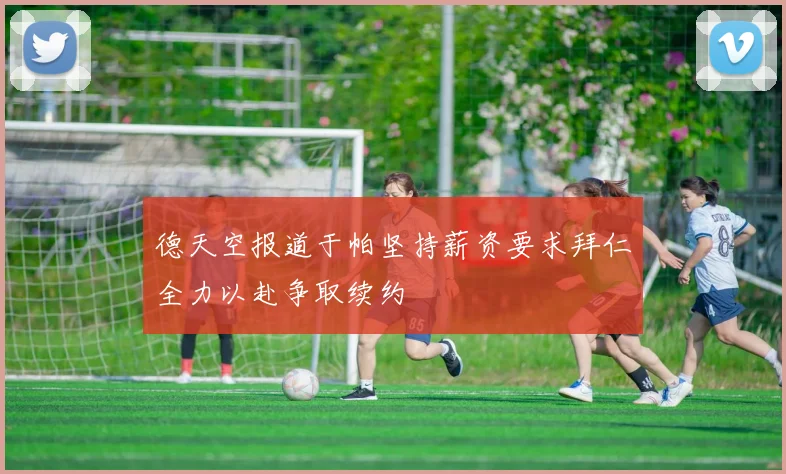 德天空报道于帕坚持薪资要求拜仁全力以赴争取续约