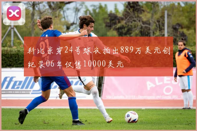 科比亲穿24号球衣拍出889万美元创纪录06年仅售10000美元