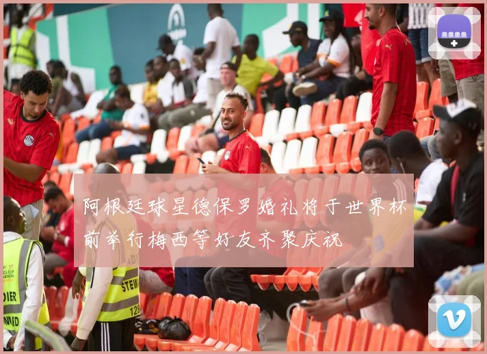 阿根廷球星德保罗婚礼将于世界杯前举行梅西等好友齐聚庆祝