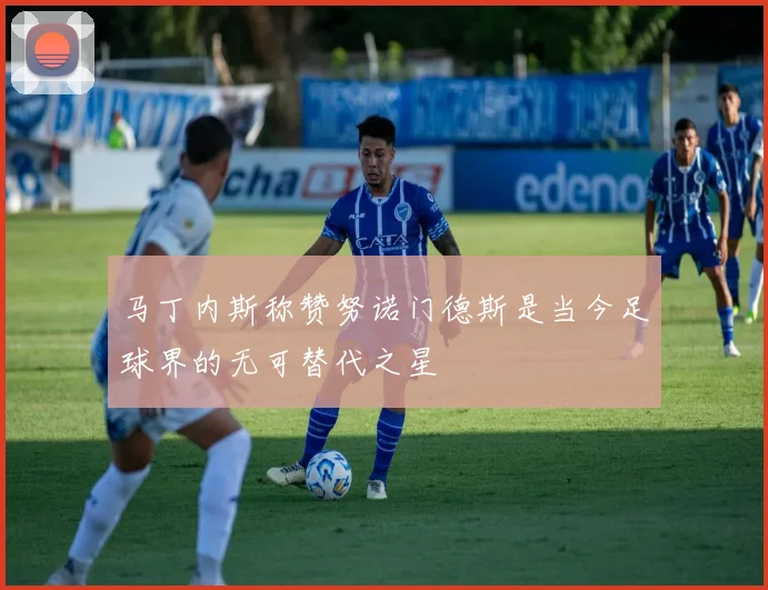 马丁内斯称赞努诺门德斯是当今足球界的无可替代之星
