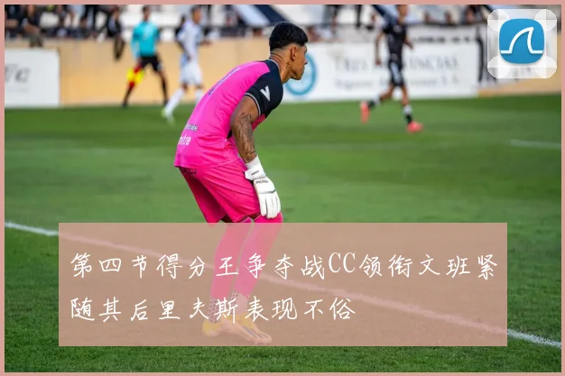 第四节得分王争夺战CC领衔文班紧随其后里夫斯表现不俗